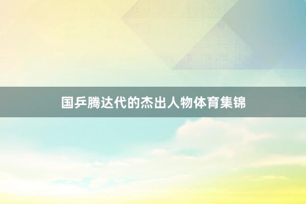 国乒腾达代的杰出人物体育集锦