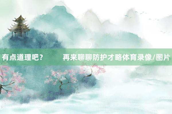 有点道理吧？        再来聊聊防护才略体育录像/图片