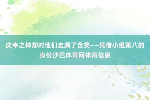庆幸之神却对他们走漏了含笑——凭借小组第八的身份沙巴体育网体育信息