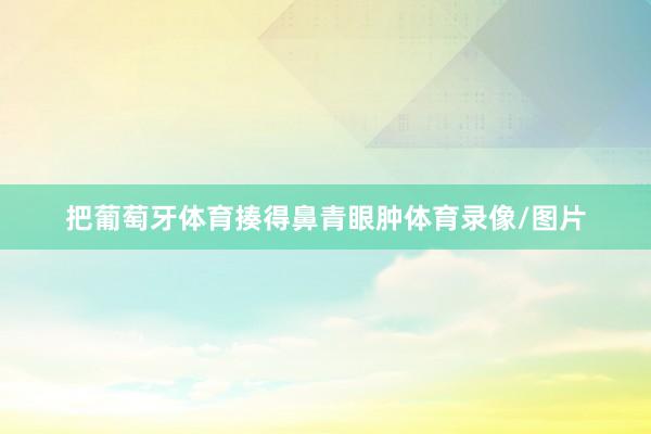 把葡萄牙体育揍得鼻青眼肿体育录像/图片