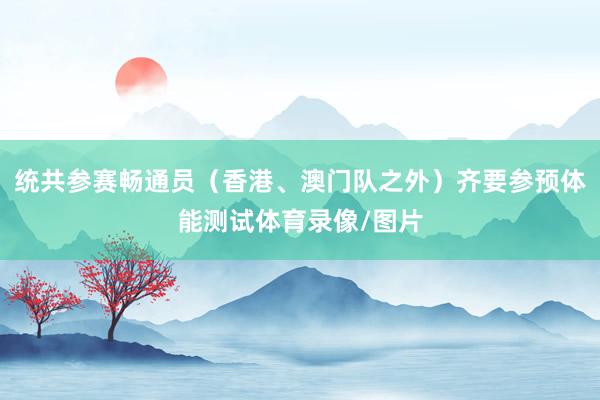 统共参赛畅通员（香港、澳门队之外）齐要参预体能测试体育录像/图片
