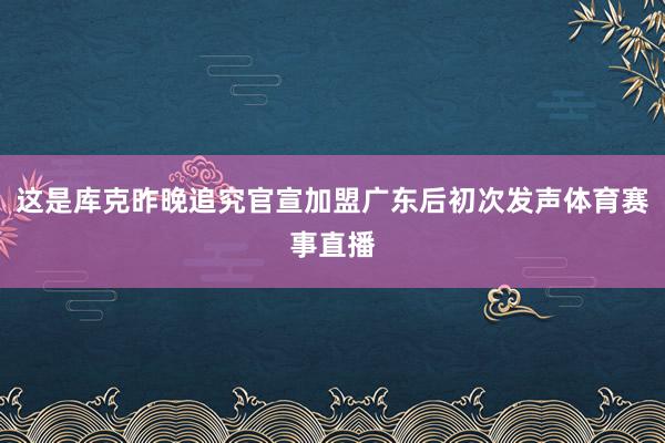 这是库克昨晚追究官宣加盟广东后初次发声体育赛事直播