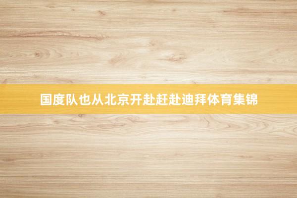 国度队也从北京开赴赶赴迪拜体育集锦