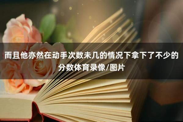 而且他亦然在动手次数未几的情况下拿下了不少的分数体育录像/图片