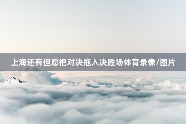 上海还有但愿把对决拖入决胜场体育录像/图片
