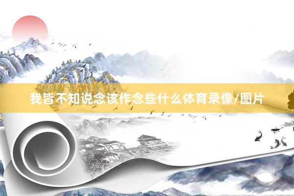 我皆不知说念该作念些什么体育录像/图片