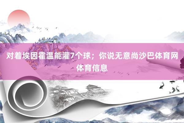 对着埃因霍温能灌7个球;你说无意尚沙巴体育网体育信息