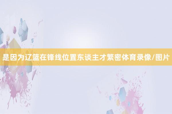 是因为辽篮在锋线位置东谈主才繁密体育录像/图片