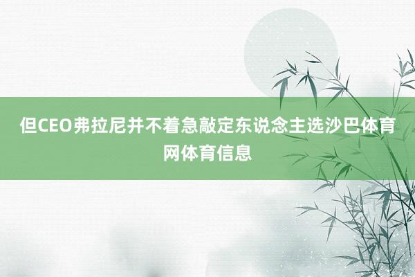 但CEO弗拉尼并不着急敲定东说念主选沙巴体育网体育信息