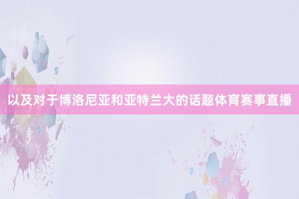 以及对于博洛尼亚和亚特兰大的话题体育赛事直播