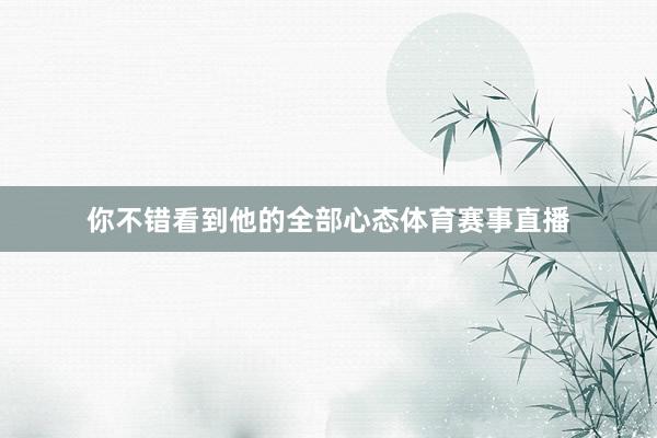 你不错看到他的全部心态体育赛事直播
