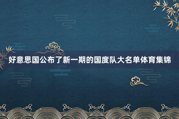 好意思国公布了新一期的国度队大名单体育集锦