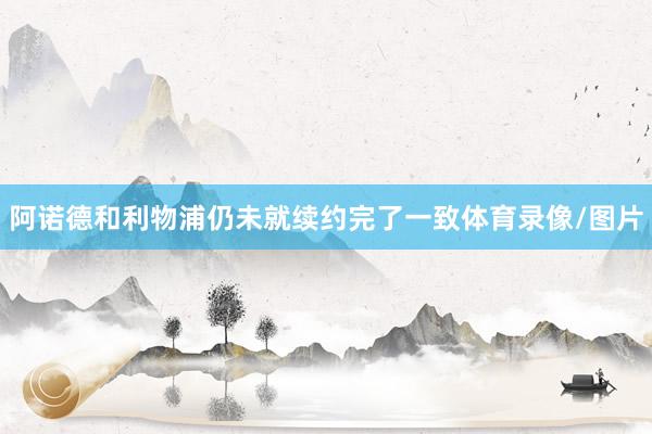 阿诺德和利物浦仍未就续约完了一致体育录像/图片