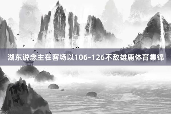湖东说念主在客场以106-126不敌雄鹿体育集锦