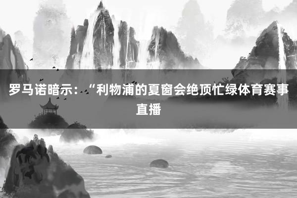 罗马诺暗示：“利物浦的夏窗会绝顶忙绿体育赛事直播