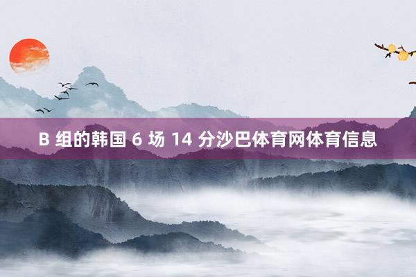B 组的韩国 6 场 14 分沙巴体育网体育信息