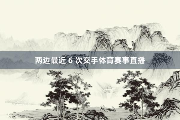 两边最近 6 次交手体育赛事直播