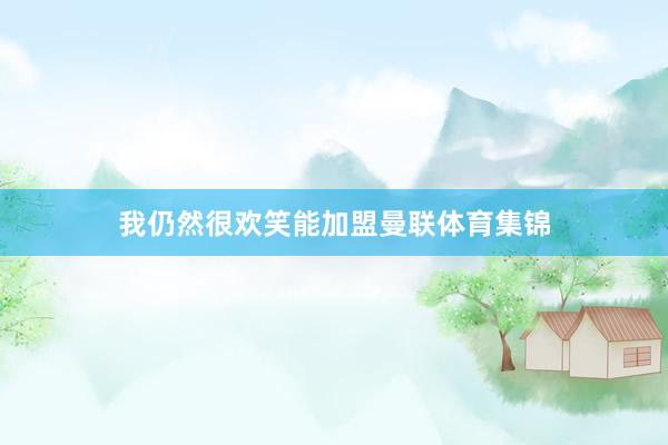 我仍然很欢笑能加盟曼联体育集锦