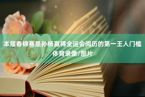 本届春锦赛是孙杨赢得全运会阅历的第一王人门槛体育录像/图片