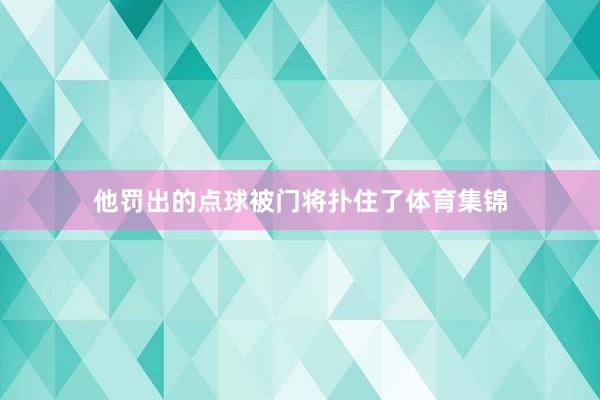 他罚出的点球被门将扑住了体育集锦