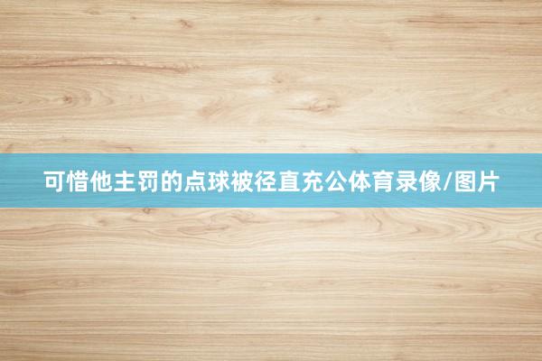可惜他主罚的点球被径直充公体育录像/图片