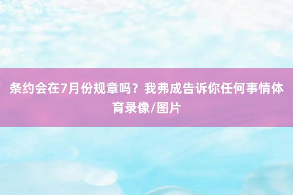 条约会在7月份规章吗？我弗成告诉你任何事情体育录像/图片