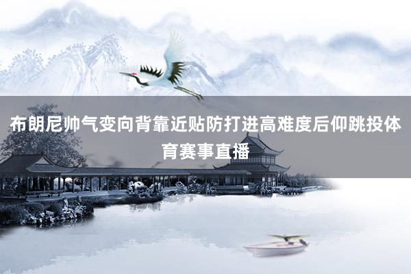布朗尼帅气变向背靠近贴防打进高难度后仰跳投体育赛事直播