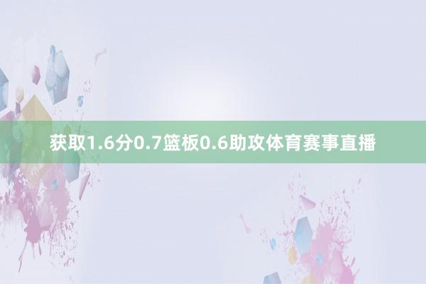 获取1.6分0.7篮板0.6助攻体育赛事直播