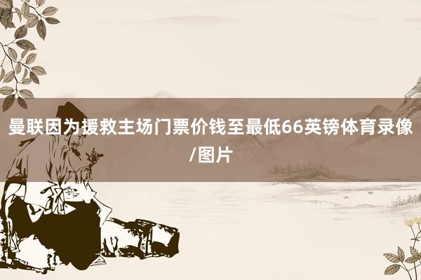 曼联因为援救主场门票价钱至最低66英镑体育录像/图片