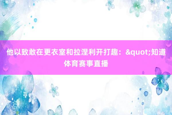 他以致敢在更衣室和拉涅利开打趣："知道体育赛事直播