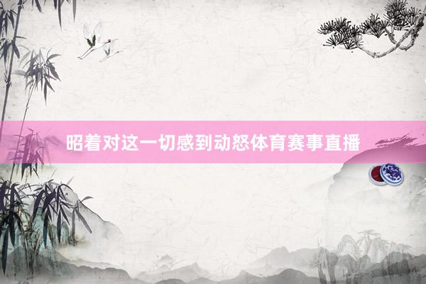 昭着对这一切感到动怒体育赛事直播