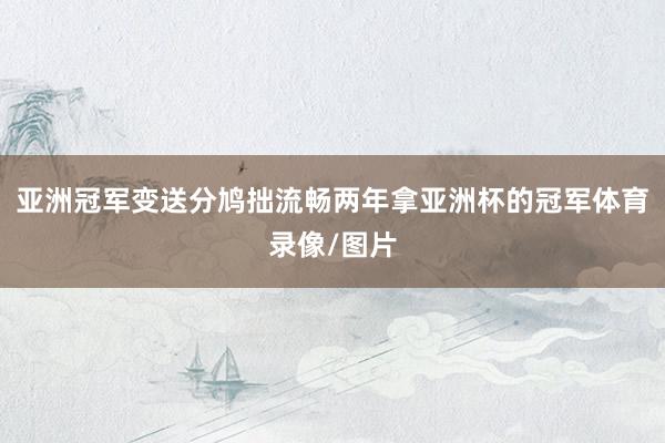 亚洲冠军变送分鸠拙流畅两年拿亚洲杯的冠军体育录像/图片