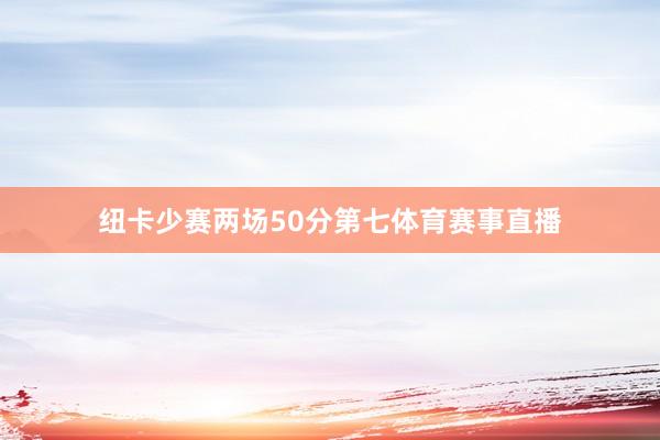 纽卡少赛两场50分第七体育赛事直播