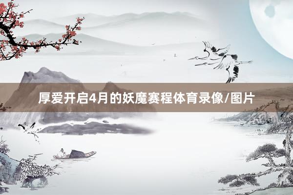 厚爱开启4月的妖魔赛程体育录像/图片