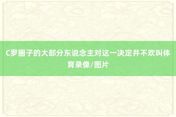 C罗圈子的大部分东说念主对这一决定并不欢叫体育录像/图片