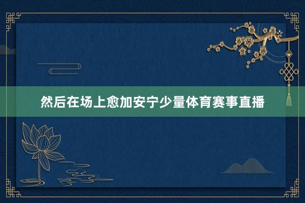 然后在场上愈加安宁少量体育赛事直播