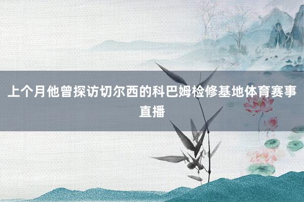 上个月他曾探访切尔西的科巴姆检修基地体育赛事直播