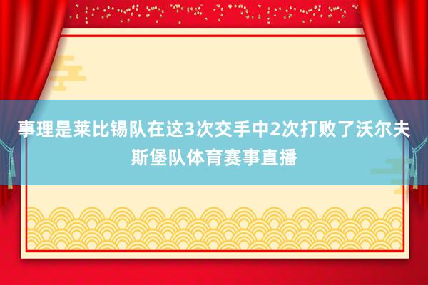事理是莱比锡队在这3次交手中2次打败了沃尔夫斯堡队体育赛事直播