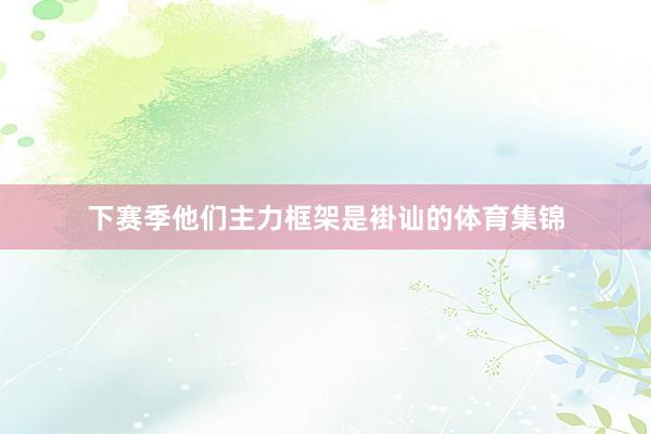 下赛季他们主力框架是褂讪的体育集锦