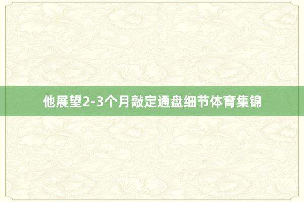 他展望2-3个月敲定通盘细节体育集锦