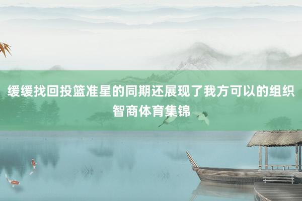 缓缓找回投篮准星的同期还展现了我方可以的组织智商体育集锦