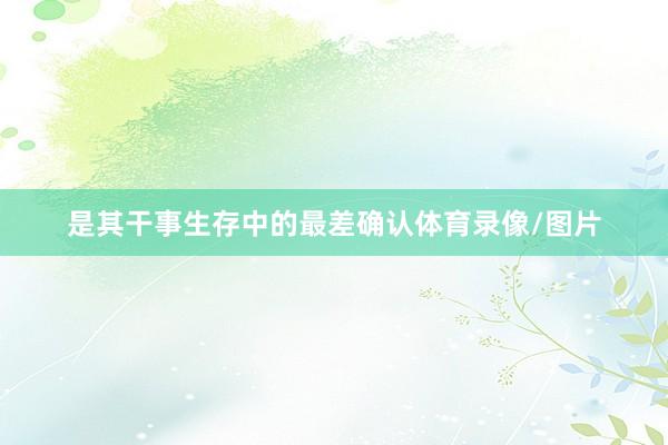 是其干事生存中的最差确认体育录像/图片