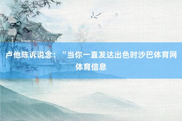 卢他陈诉说念：“当你一直发达出色时沙巴体育网体育信息