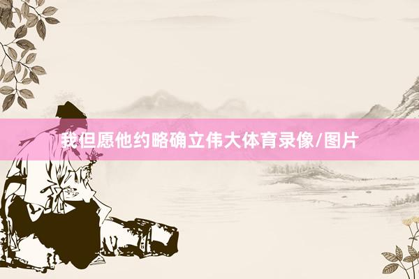 我但愿他约略确立伟大体育录像/图片