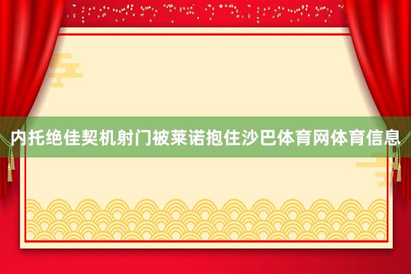 内托绝佳契机射门被莱诺抱住沙巴体育网体育信息