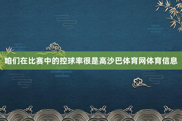 咱们在比赛中的控球率很是高沙巴体育网体育信息