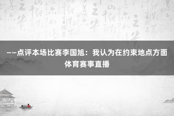 ——点评本场比赛李国旭：我认为在约束地点方面体育赛事直播
