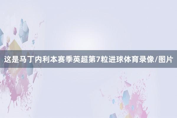 这是马丁内利本赛季英超第7粒进球体育录像/图片