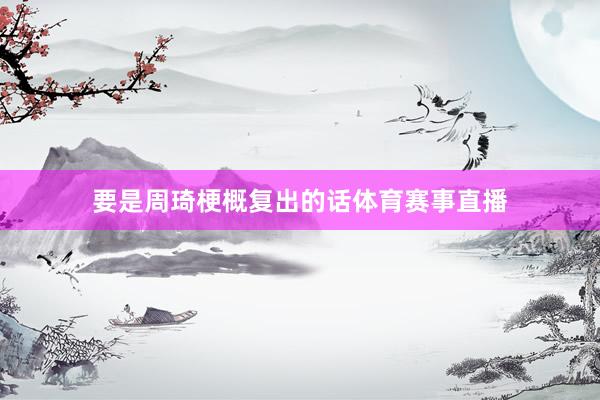 要是周琦梗概复出的话体育赛事直播