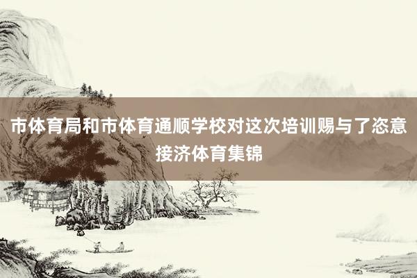 市体育局和市体育通顺学校对这次培训赐与了恣意接济体育集锦